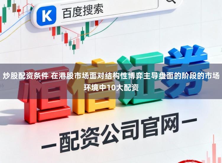 炒股配资条件 在港股市场面对结构性博弈主导盘面的阶段的市场环境中10大配资