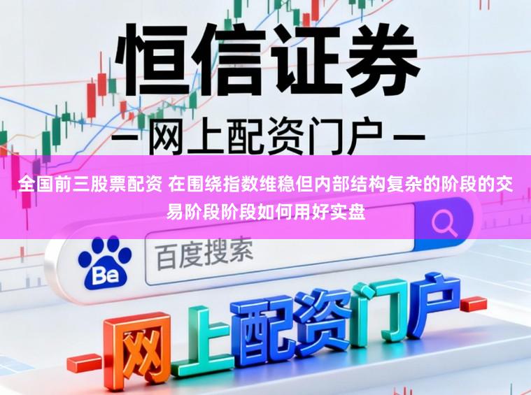 全国前三股票配资 在围绕指数维稳但内部结构复杂的阶段的交易阶段阶段如何用好实盘