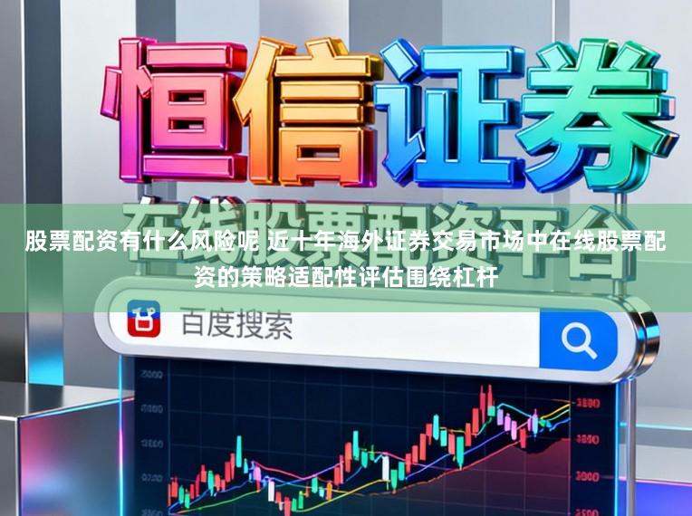 股票配资有什么风险呢 近十年海外证券交易市场中在线股票配资的策略适配性评估围绕杠杆