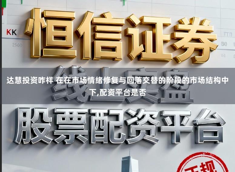 达慧投资咋样 在在市场情绪修复与回落交替的阶段的市场结构中下，配资平台是否