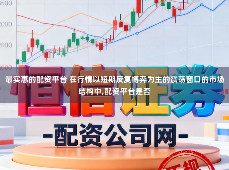 最实惠的配资平台 在行情以短期反复博弈为主的震荡窗口的市场结构中，配资平台是否