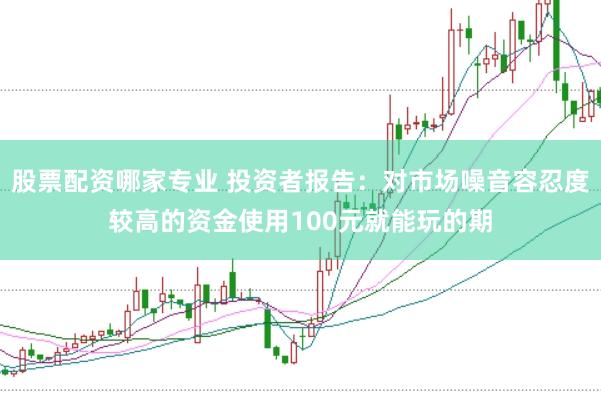 股票配资哪家专业 投资者报告：对市场噪音容忍度较高的资金使用100元就能玩的期