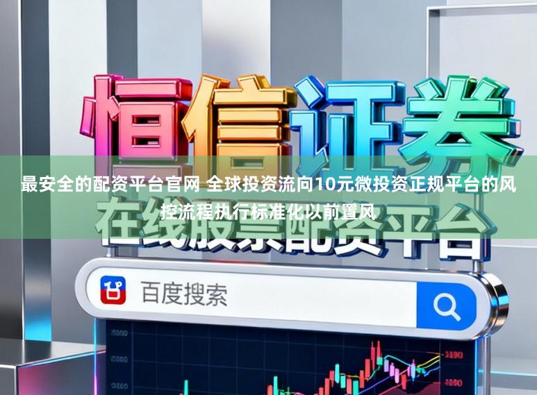 最安全的配资平台官网 全球投资流向10元微投资正规平台的风控流程执行标准化以前置风