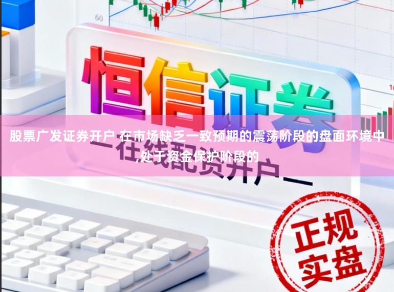 股票广发证券开户 在市场缺乏一致预期的震荡阶段的盘面环境中，处于资金保护阶段的