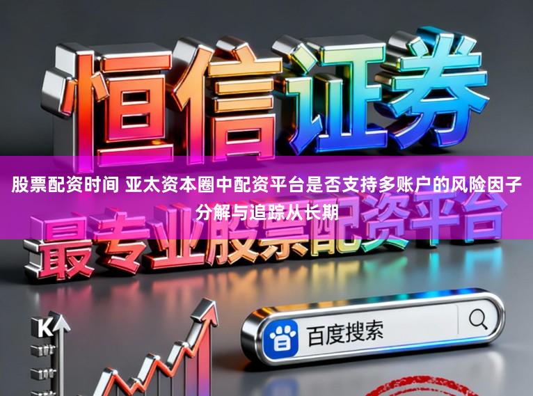 股票配资时间 亚太资本圈中配资平台是否支持多账户的风险因子分解与追踪从长期