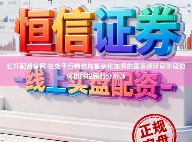 杠杆配资官网 在处于行情结构复杂化加深的震荡期阶段阶段如何用好投顾和分析师