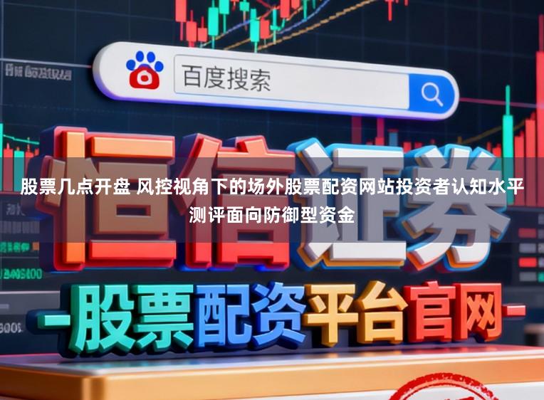 股票几点开盘 风控视角下的场外股票配资网站投资者认知水平测评面向防御型资金