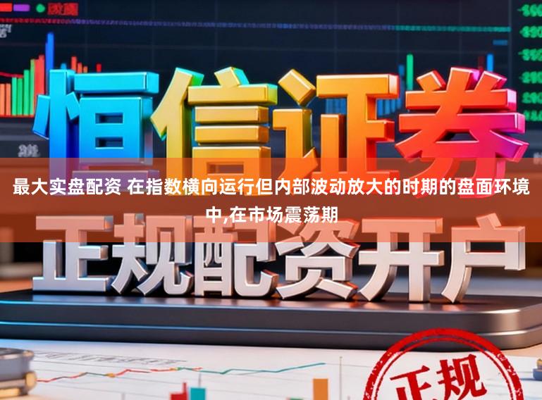 最大实盘配资 在指数横向运行但内部波动放大的时期的盘面环境中，在市场震荡期