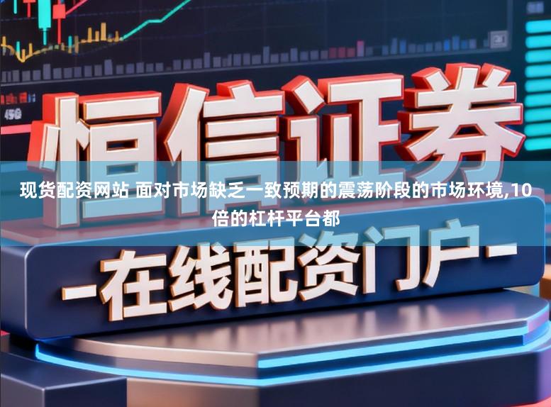 现货配资网站 面对市场缺乏一致预期的震荡阶段的市场环境，10倍的杠杆平台都