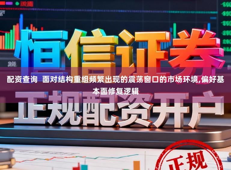 配资查询  面对结构重组频繁出现的震荡窗口的市场环境，偏好基本面修复逻辑
