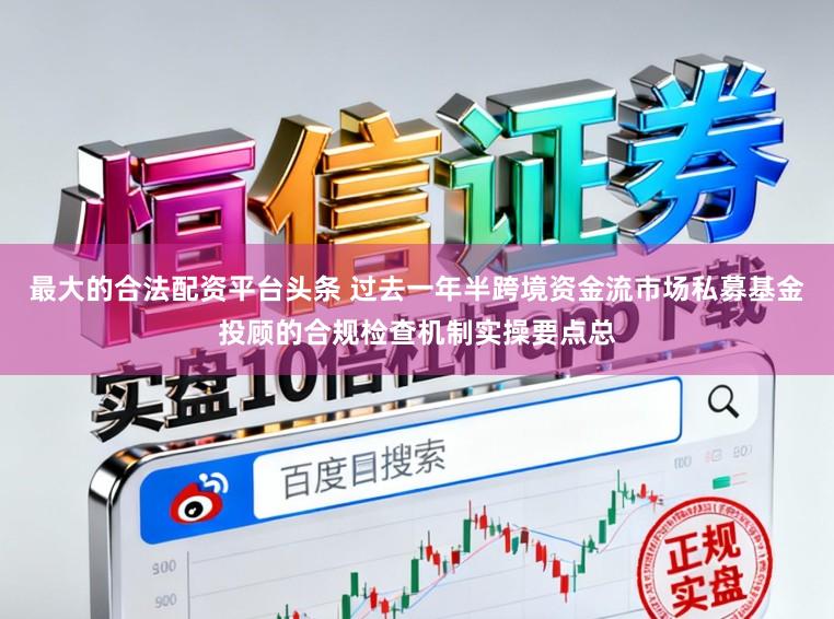 最大的合法配资平台头条 过去一年半跨境资金流市场私募基金投顾的合规检查机制实操要点总