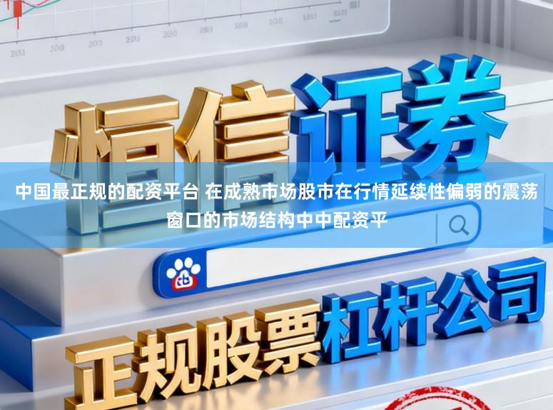 中国最正规的配资平台 在成熟市场股市在行情延续性偏弱的震荡窗口的市场结构中中配资平