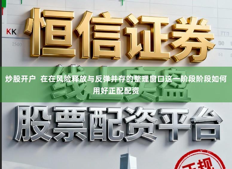 炒股开户  在在风险释放与反弹并存的整理窗口这一阶段阶段如何用好正配配资
