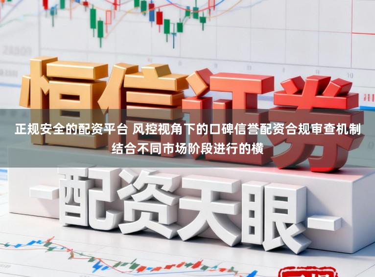 正规安全的配资平台 风控视角下的口碑信誉配资合规审查机制结合不同市场阶段进行的横