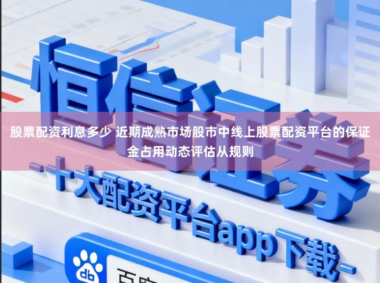 股票配资利息多少 近期成熟市场股市中线上股票配资平台的保证金占用动态评估从规则