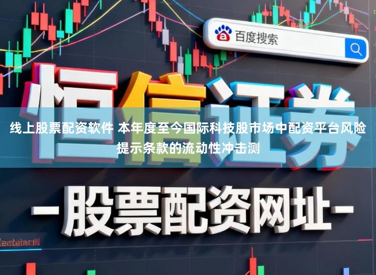 线上股票配资软件 本年度至今国际科技股市场中配资平台风险提示条款的流动性冲击测