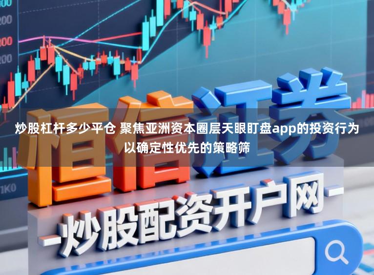 炒股杠杆多少平仓 聚焦亚洲资本圈层天眼盯盘app的投资行为以确定性优先的策略筛