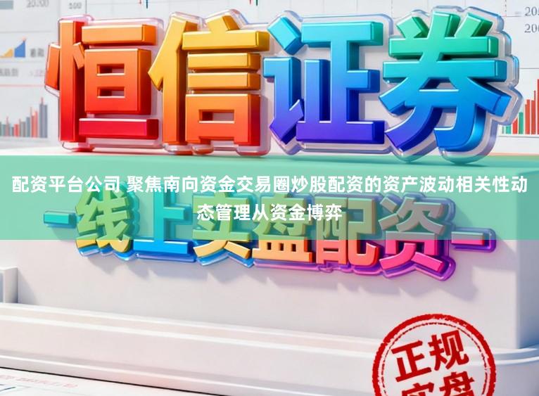 配资平台公司 聚焦南向资金交易圈炒股配资的资产波动相关性动态管理从资金博弈
