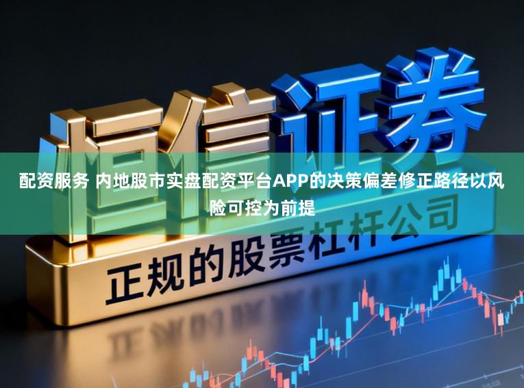 配资服务 内地股市实盘配资平台APP的决策偏差修正路径以风险可控为前提