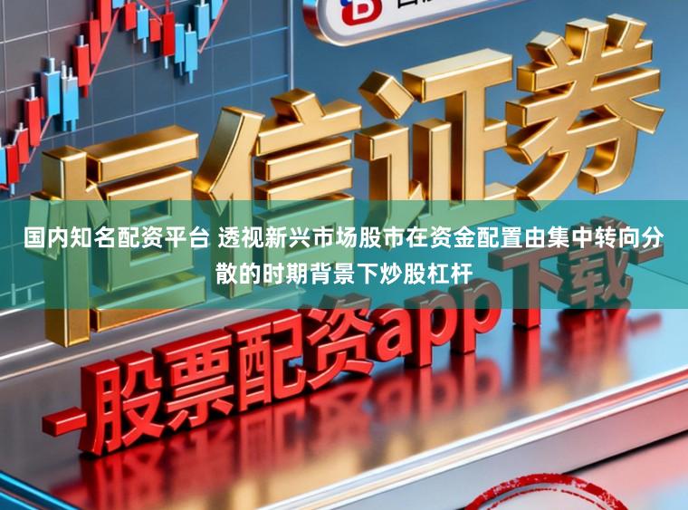 国内知名配资平台 透视新兴市场股市在资金配置由集中转向分散的时期背景下炒股杠杆