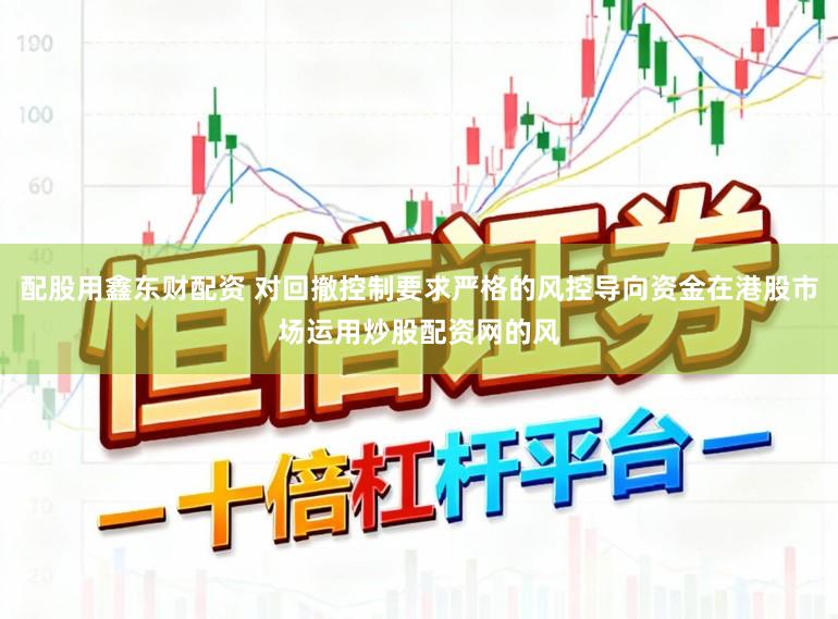 配股用鑫东财配资 对回撤控制要求严格的风控导向资金在港股市场运用炒股配资网的风