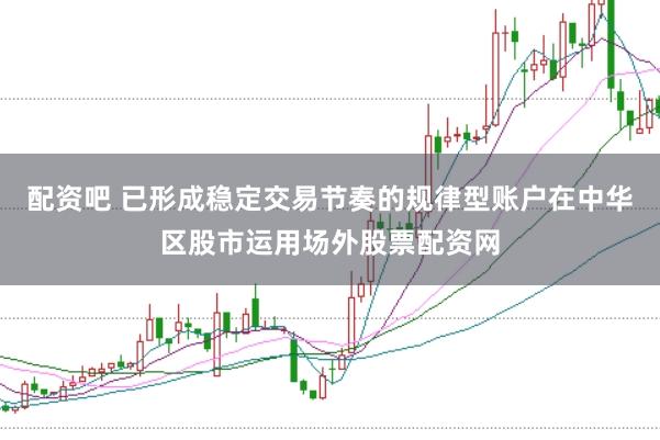 配资吧 已形成稳定交易节奏的规律型账户在中华区股市运用场外股票配资网