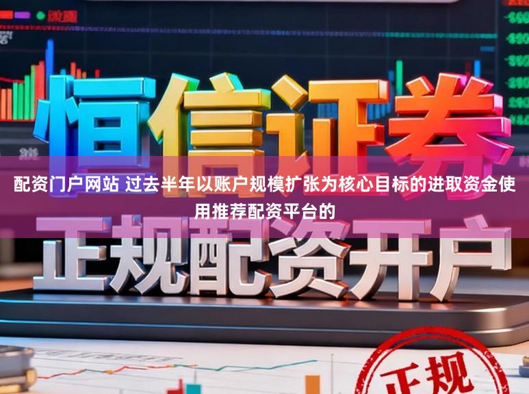 配资门户网站 过去半年以账户规模扩张为核心目标的进取资金使用推荐配资平台的
