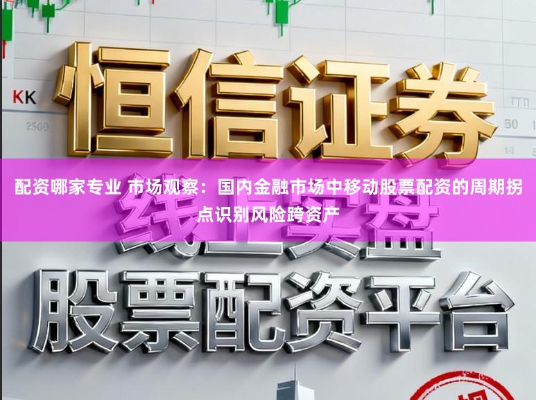 配资哪家专业 市场观察：国内金融市场中移动股票配资的周期拐点识别风险跨资产