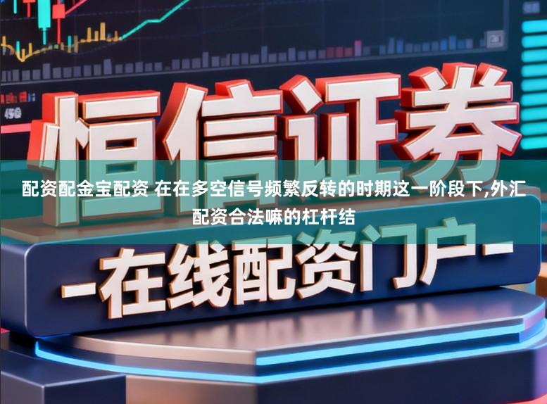 配资配金宝配资 在在多空信号频繁反转的时期这一阶段下，外汇配资合法嘛的杠杆结