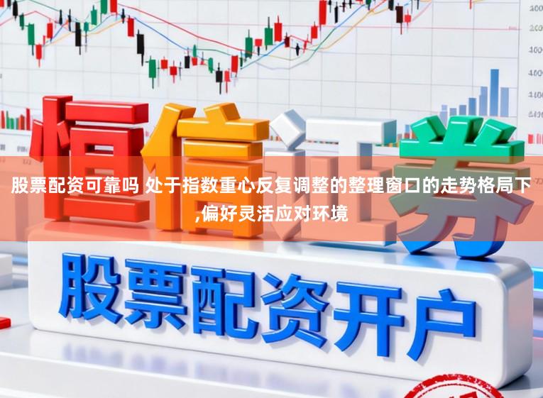 股票配资可靠吗 处于指数重心反复调整的整理窗口的走势格局下，偏好灵活应对环境
