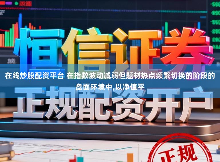 在线炒股配资平台 在指数波动减弱但题材热点频繁切换的阶段的盘面环境中，以净值平