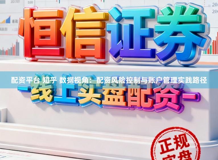 配资平台 知乎 数据视角:配资风险控制与账户管理实践路径