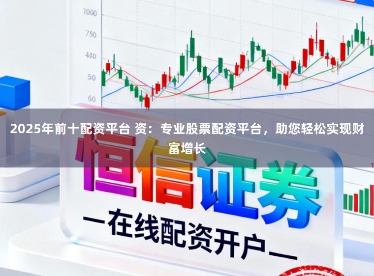 2025年前十配资平台 资:专业股票配资平台,助您轻松实现财富增长