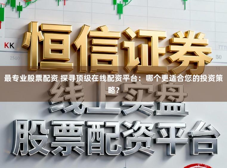 最专业股票配资 探寻顶级在线配资平台:哪个更适合您的投资策略?