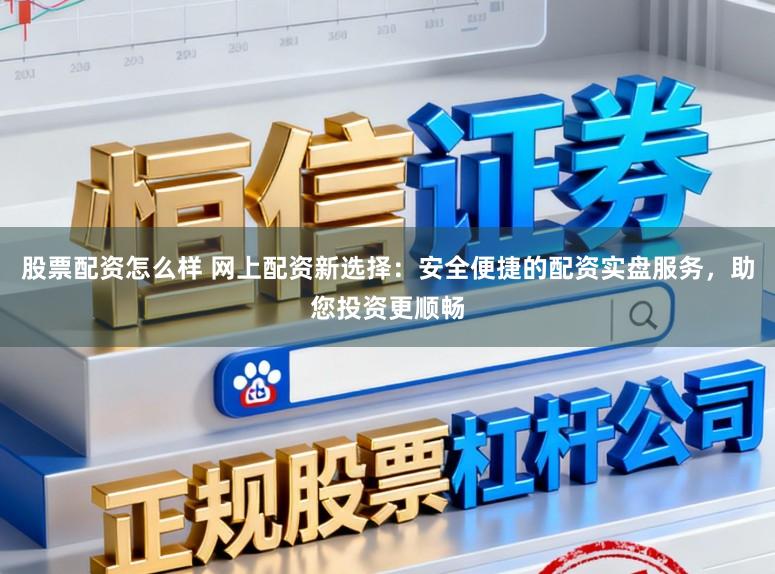 股票配资怎么样 网上配资新选择：安全便捷的配资实盘服务，助您投资更顺畅