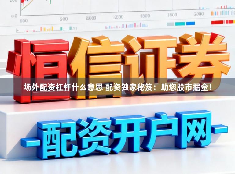 场外配资杠杆什么意思 配资独家秘笈：助您股市掘金！