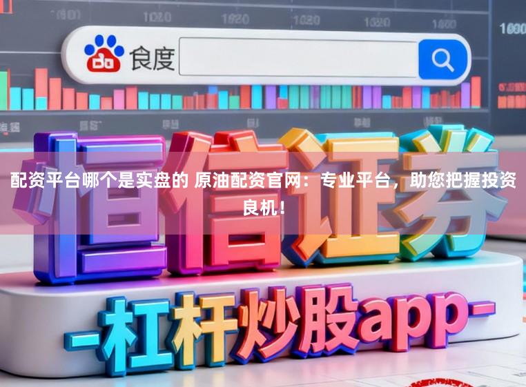 配资平台哪个是实盘的 原油配资官网:专业平台,助您把握投资良机!