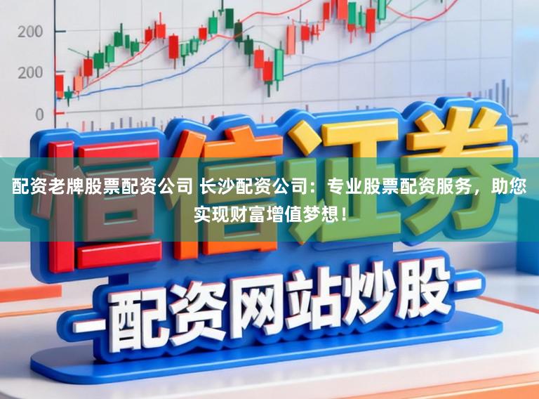 配资老牌股票配资公司 长沙配资公司:专业股票配资服务,助您实现财富增值梦想!
