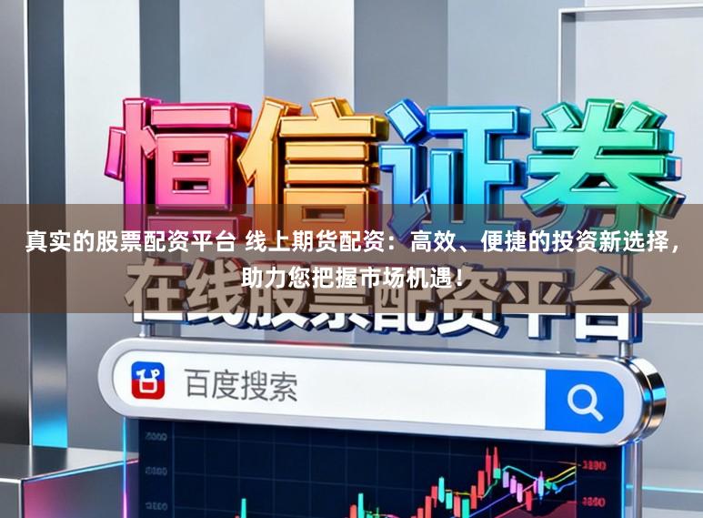 真实的股票配资平台 线上期货配资:高效、便捷的投资新选择,助力您把握市场机遇!