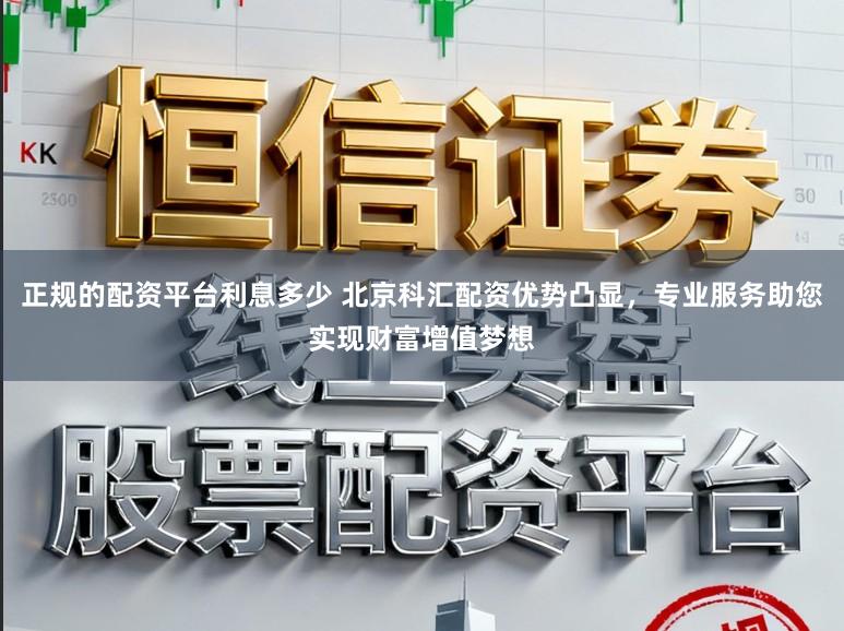 正规的配资平台利息多少 北京科汇配资优势凸显,专业服务助您实现财富增值梦想