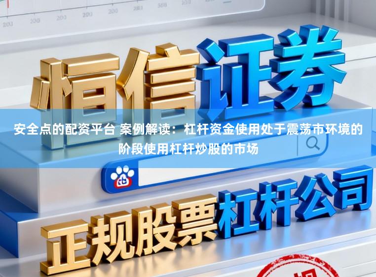 安全点的配资平台 案例解读:杠杆资金使用处于震荡市环境的阶段使用杠杆炒股的市场