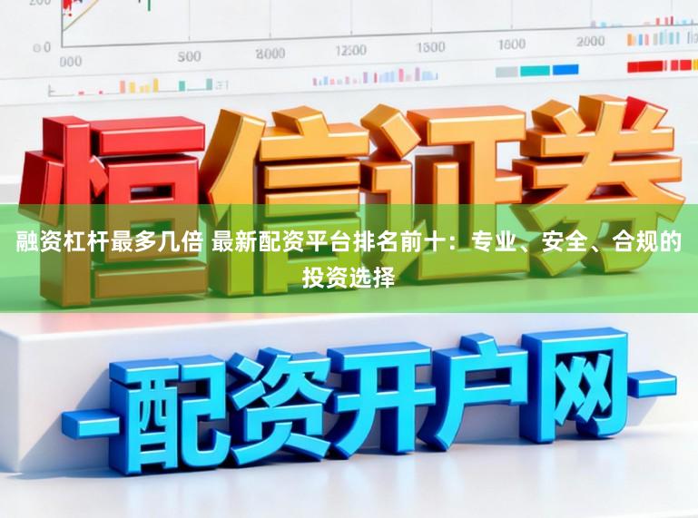 融资杠杆最多几倍 最新配资平台排名前十：专业、安全、合规的投资选择