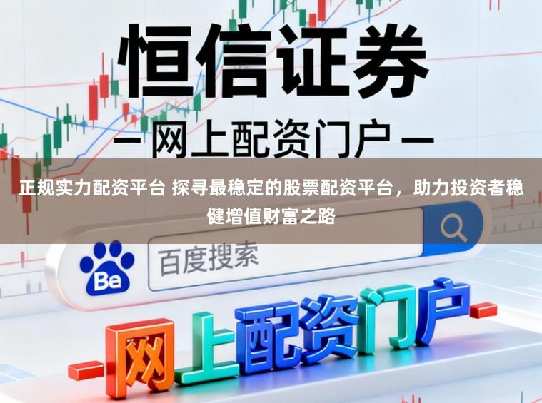正规实力配资平台 探寻最稳定的股票配资平台，助力投资者稳健增值财富之路