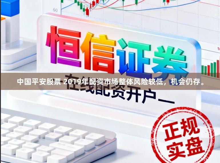 中国平安股票 2019年配资市场整体风险较低,机会仍存。