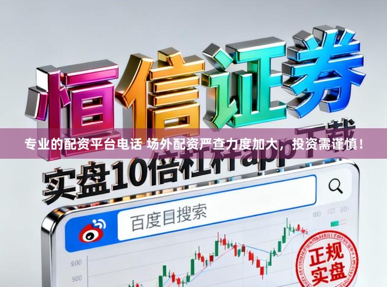 专业的配资平台电话 场外配资严查力度加大，投资需谨慎！