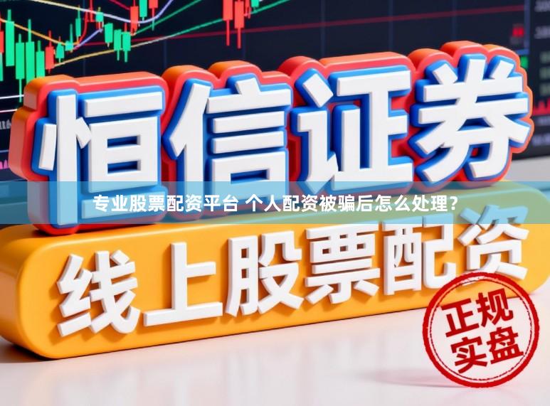 专业股票配资平台 个人配资被骗后怎么处理？