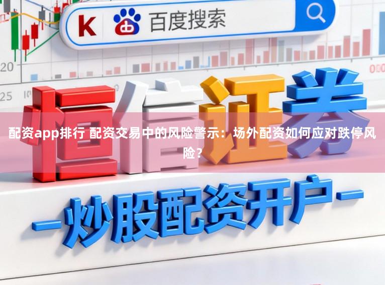 配资app排行 配资交易中的风险警示:场外配资如何应对跌停风险?
