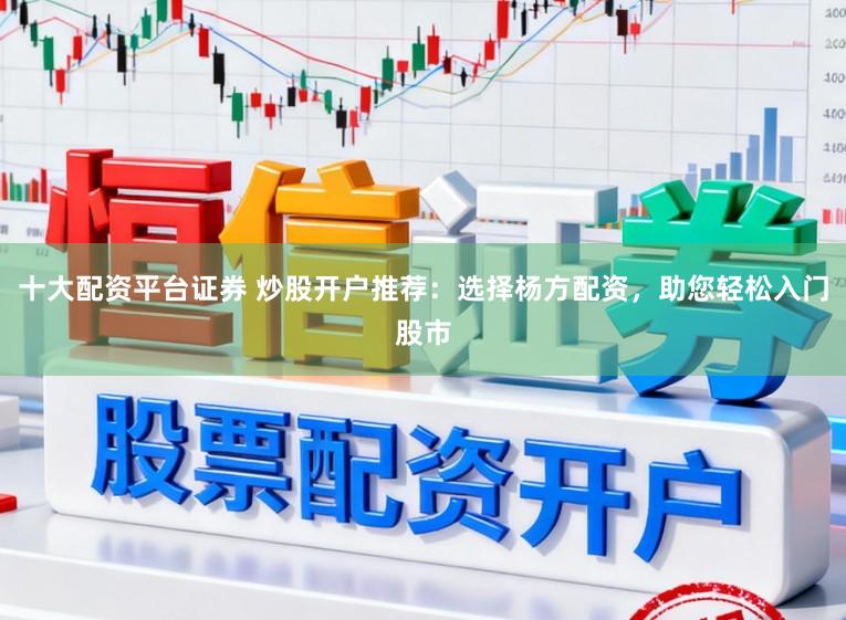 十大配资平台证券 炒股开户推荐：选择杨方配资，助您轻松入门股市