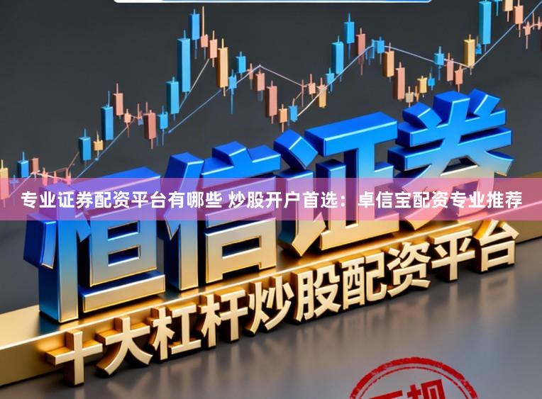 专业证券配资平台有哪些 炒股开户首选：卓信宝配资专业推荐
