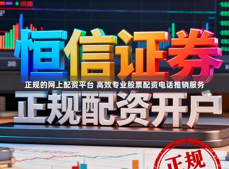 正规的网上配资平台 高效专业股票配资电话推销服务